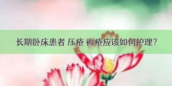 长期卧床患者 压疮 褥疮应该如何护理？