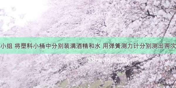 某课外兴趣小组 将塑料小桶中分别装满酒精和水 用弹簧测力计分别测出两次小桶和液体