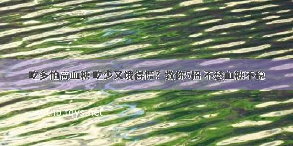 吃多怕高血糖 吃少又饿得慌？教你5招 不愁血糖不稳