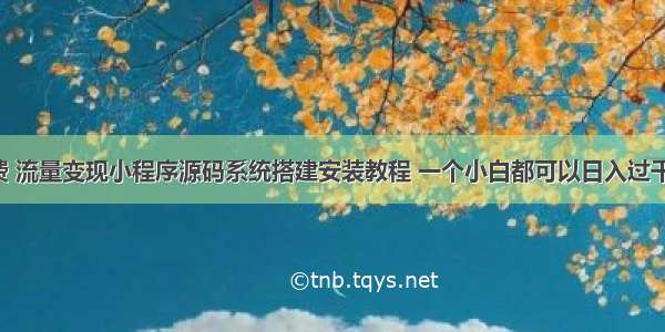 知识付费 流量变现小程序源码系统搭建安装教程 一个小白都可以日入过千的项目。