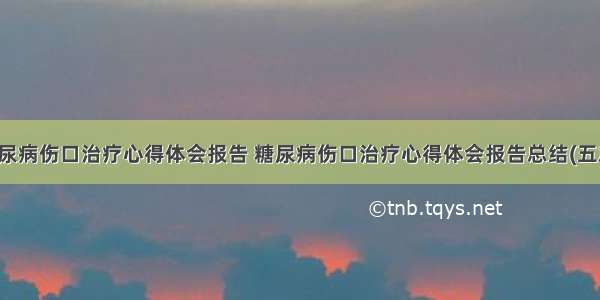 糖尿病伤口治疗心得体会报告 糖尿病伤口治疗心得体会报告总结(五篇)