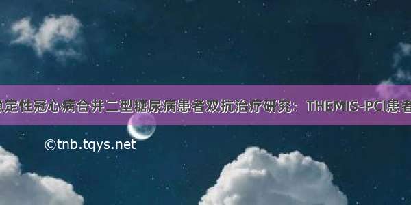 重磅！首项稳定性冠心病合并二型糖尿病患者双抗治疗研究：THEMIS-PCI患者净获益显著丨