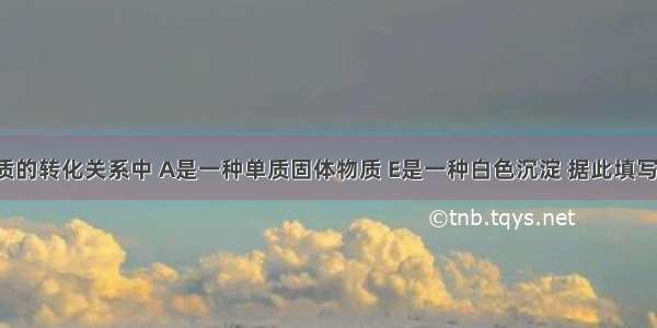 在下列物质的转化关系中 A是一种单质固体物质 E是一种白色沉淀 据此填写下列空白：