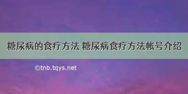 糖尿病的食疗方法 糖尿病食疗方法帐号介绍