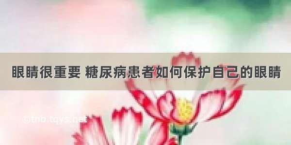 眼睛很重要 糖尿病患者如何保护自己的眼睛