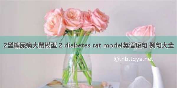 2型糖尿病大鼠模型 2 diabetes rat model英语短句 例句大全