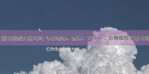 男 54岁 前日剧烈头痛 呕吐 今日嗜睡。查体：T36．5℃ 右侧眼睑下垂 右眼内收轻