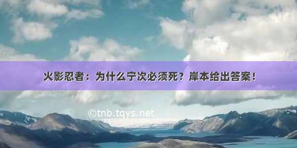 火影忍者：为什么宁次必须死？岸本给出答案！