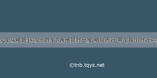 甲 乙两列火车从相距480km的A B两地同时出发 相向而行 甲车每小时行80km 乙车每