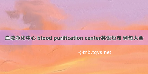 血液净化中心 blood purification center英语短句 例句大全