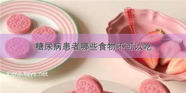 糖尿病患者哪些食物不可以吃