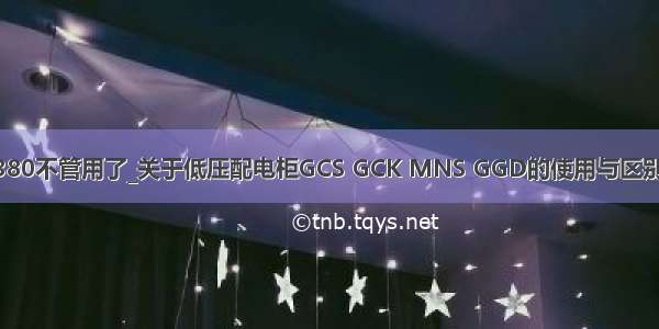 k30最小宽度380不管用了_关于低压配电柜GCS GCK MNS GGD的使用与区别 别再用混了...