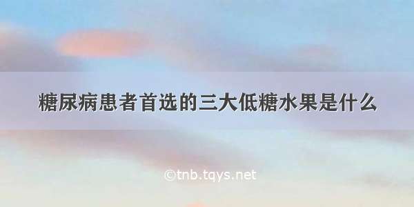 糖尿病患者首选的三大低糖水果是什么