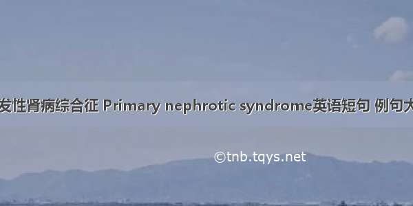 原发性肾病综合征 Primary nephrotic syndrome英语短句 例句大全