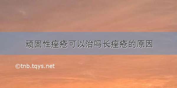 顽固性痤疮可以治吗长痤疮的原因