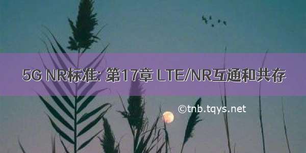 5G NR标准: 第17章 LTE/NR互通和共存