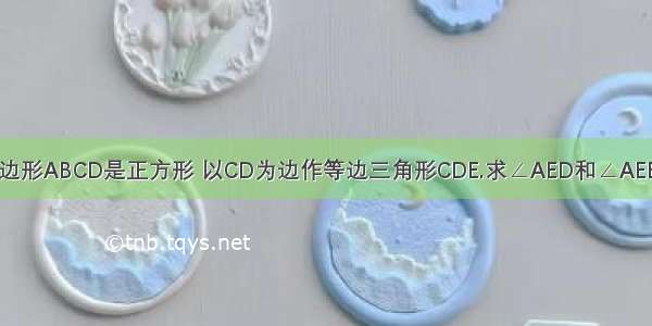 如图 四边形ABCD是正方形 以CD为边作等边三角形CDE.求∠AED和∠AEB的度数.