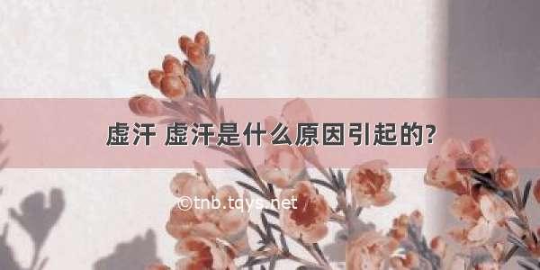 虚汗 虚汗是什么原因引起的?