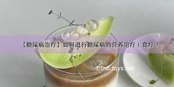 【糖尿病治疗】如何进行糖尿病的营养治疗（食疗）