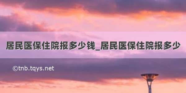 居民医保住院报多少钱_居民医保住院报多少