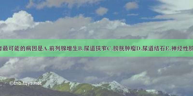 该患者最可能的病因是A.前列腺增生B.尿道狭窄C.膀胱肿瘤D.尿道结石E.神经性膀胱