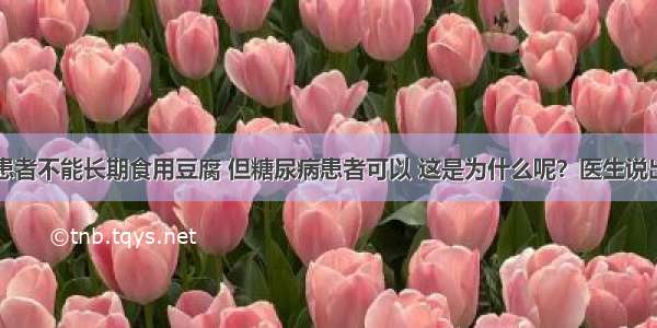 肾病患者不能长期食用豆腐 但糖尿病患者可以 这是为什么呢？医生说出真相