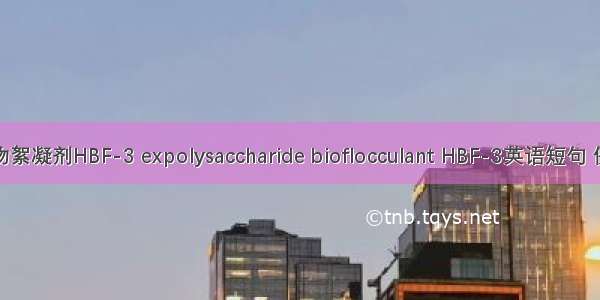 多糖生物絮凝剂HBF-3 expolysaccharide bioflocculant HBF-3英语短句 例句大全