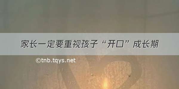 家长一定要重视孩子“开口”成长期