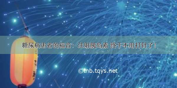 糖尿病患者的福音：注射胰岛素 终于不用打针了！