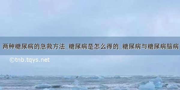 两种糖尿病的急救方法_糖尿病是怎么得的_糖尿病与糖尿病脑病