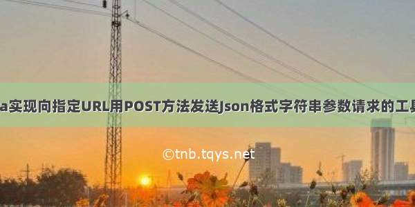 Java实现向指定URL用POST方法发送Json格式字符串参数请求的工具类