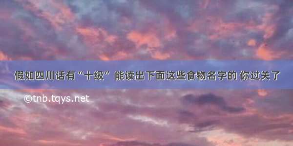 假如四川话有“十级” 能读出下面这些食物名字的 你过关了