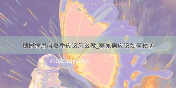 糖尿病患者夏季应该怎么做_糖尿病应该如何预防