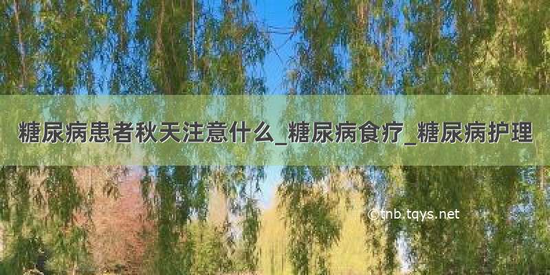 糖尿病患者秋天注意什么_糖尿病食疗_糖尿病护理