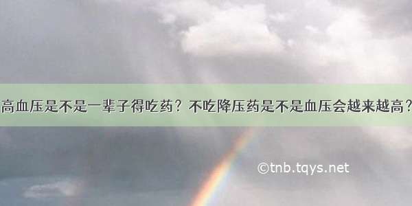 高血压是不是一辈子得吃药？不吃降压药是不是血压会越来越高？