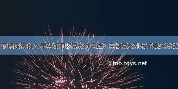 有糖尿病的人 早餐如何喝豆浆才合适？自制豆浆别忘了要这样做