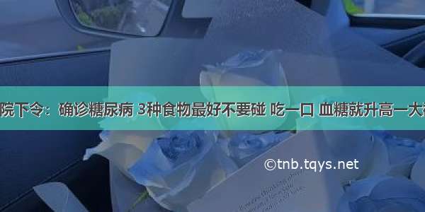 医院下令：确诊糖尿病 3种食物最好不要碰 吃一口 血糖就升高一大截！