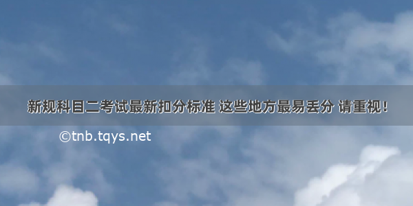 新规科目二考试最新扣分标准 这些地方最易丢分 请重视！