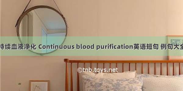 持续血液净化 Continuous blood purification英语短句 例句大全