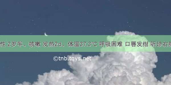 患儿 男性 2岁半。咳嗽 发热2d。体温37.3℃ 呼吸困难 口唇发绀 听诊右肺下部有