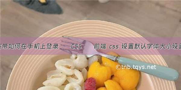 宽带如何在手机上登录 – CSS – 前端 css 设置默认字体大小设置