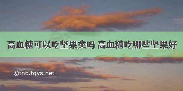 高血糖可以吃坚果类吗 高血糖吃哪些坚果好