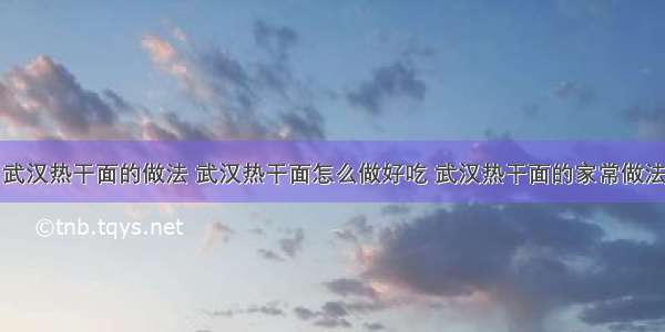 武汉热干面的做法 武汉热干面怎么做好吃 武汉热干面的家常做法