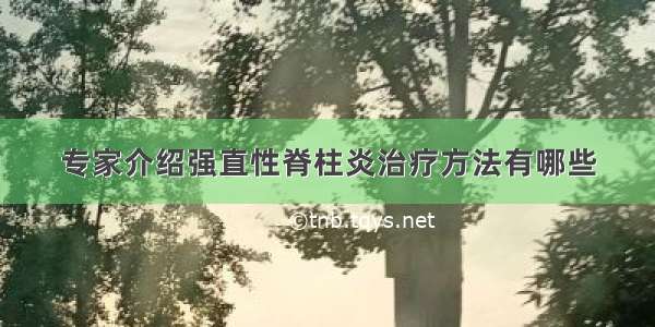 专家介绍强直性脊柱炎治疗方法有哪些