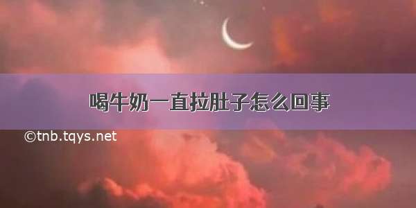 喝牛奶一直拉肚子怎么回事