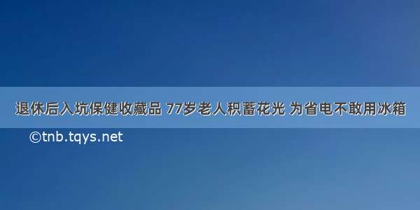 退休后入坑保健收藏品 77岁老人积蓄花光 为省电不敢用冰箱