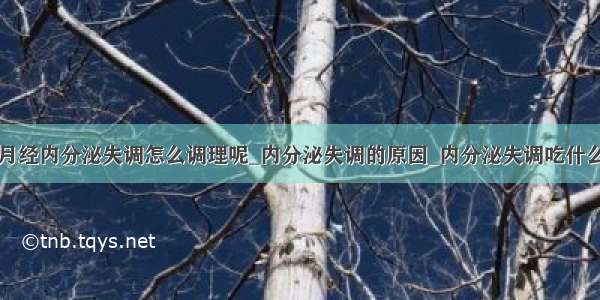 月经内分泌失调怎么调理呢_内分泌失调的原因_内分泌失调吃什么