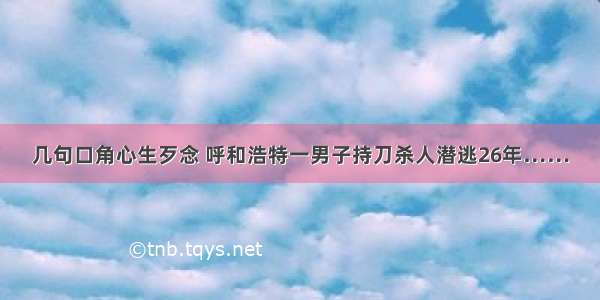 几句口角心生歹念 呼和浩特一男子持刀杀人潜逃26年……