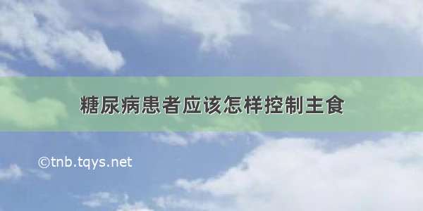 糖尿病患者应该怎样控制主食