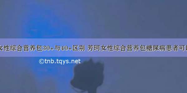 芳珂女性综合营养包30+与40+区别 芳珂女性综合营养包糖尿病患者可以吃吗